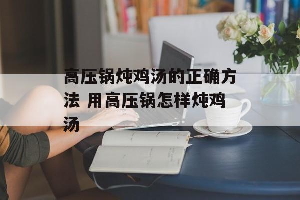 高压锅炖鸡汤的正确方法 用高压锅怎样炖鸡汤-第1张图片-