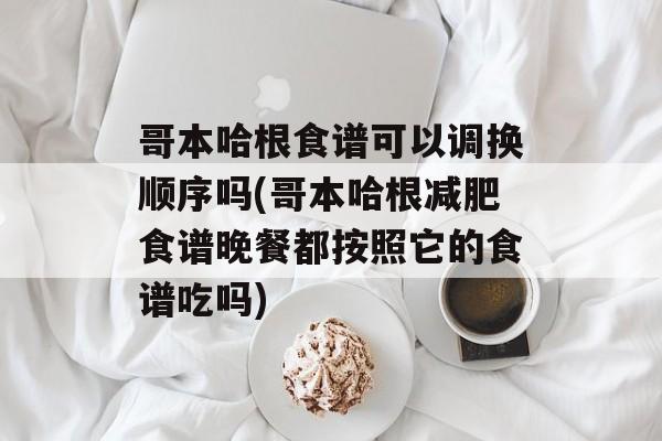 哥本哈根食谱可以调换顺序吗(哥本哈根减肥食谱晚餐都按照它的食谱吃吗)-第1张图片- 哥本哈根食谱可以调换顺序吗(哥本哈根减肥食谱晚餐都按照它的食谱吃吗)-第1张图片-