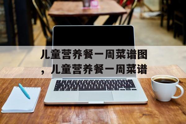 儿童营养餐一周菜谱图,儿童营养餐一周菜谱-第1张图片- 儿童营养餐一周菜谱图,儿童营养餐一周菜谱-第1张图片-