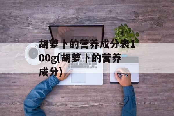 胡萝卜的营养成分表100g(胡萝卜的营养成分)-第1张图片-