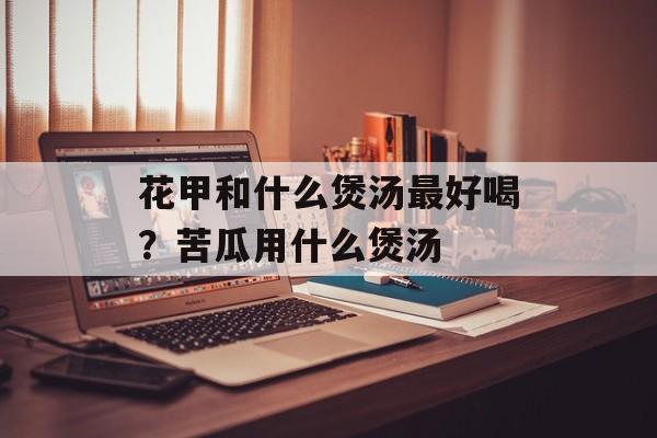 花甲和什么煲汤最好喝？苦瓜用什么煲汤-第1张图片-