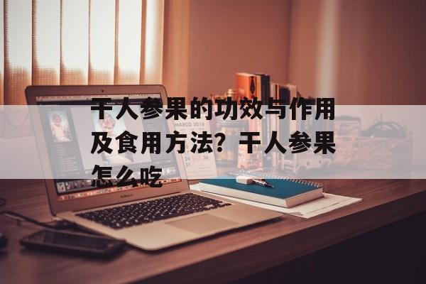 干人参果的功效与作用及食用方法？干人参果怎么吃-第1张图片-