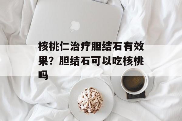 核桃仁治疗胆结石有效果？胆结石可以吃核桃吗-第1张图片-