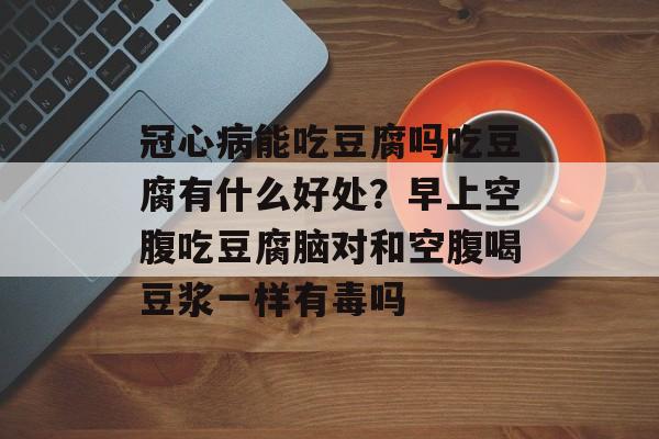 冠心病能吃豆腐吗吃豆腐有什么好处？早上空腹吃豆腐脑对和空腹喝豆浆一样有毒吗-第1张图片-