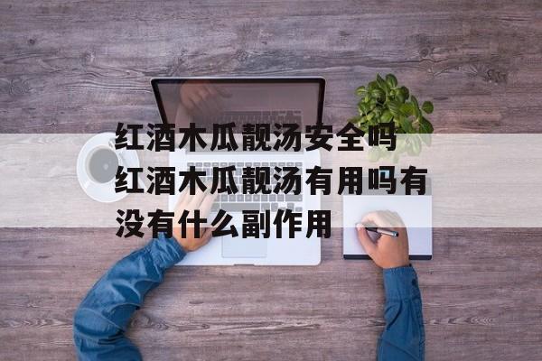 红酒木瓜靓汤安全吗 红酒木瓜靓汤有用吗有没有什么副作用-第1张图片- 红酒木瓜靓汤安全吗 红酒木瓜靓汤有用吗有没有什么副作用-第1张图片-