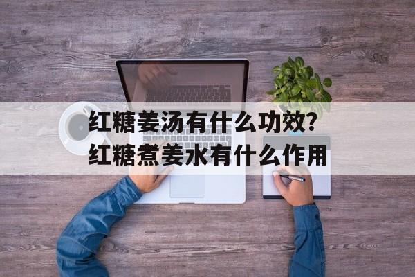 红糖姜汤有什么功效？红糖煮姜水有什么作用-第1张图片-