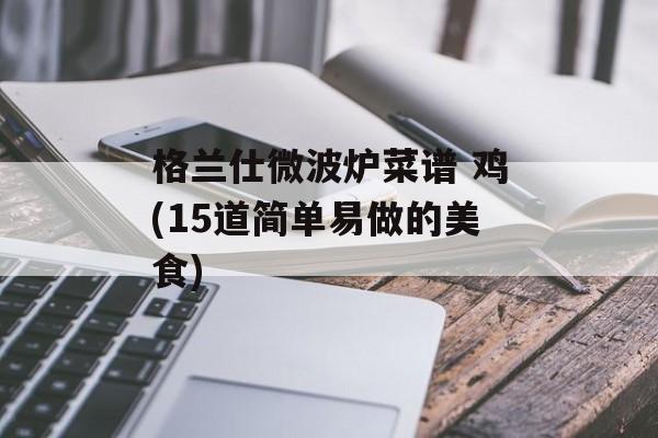 格兰仕微波炉菜谱 鸡(15道简单易做的美食)-第1张图片-