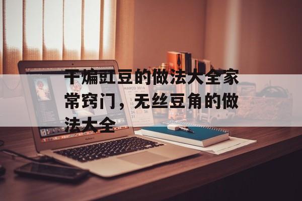干煸豇豆的做法大全家常窍门，无丝豆角的做法大全-第1张图片-