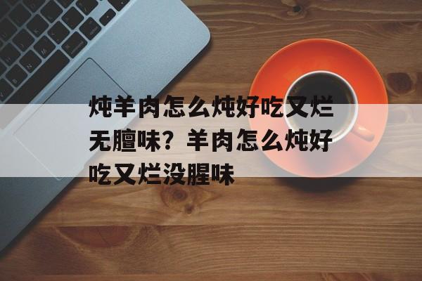 炖羊肉怎么炖好吃又烂无膻味？羊肉怎么炖好吃又烂没腥味-第1张图片-