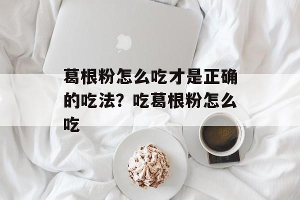 葛根粉怎么吃才是正确的吃法?吃葛根粉怎么吃-第1张图片- 葛根粉怎么吃才是正确的吃法?吃葛根粉怎么吃-第1张图片-