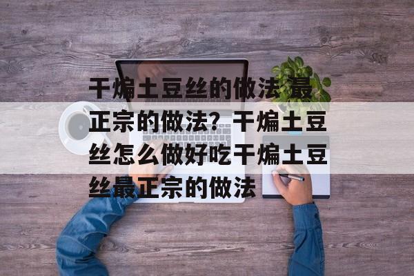 干煸土豆丝的做法 最正宗的做法？干煸土豆丝怎么做好吃干煸土豆丝最正宗的做法-第1张图片-