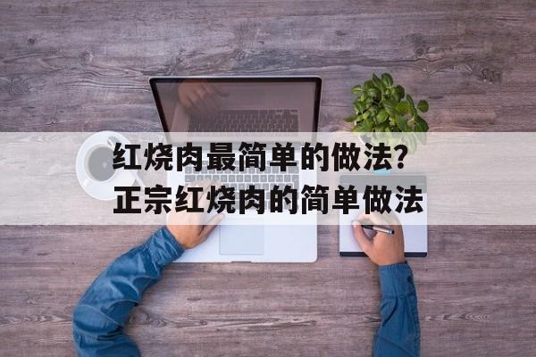 红烧肉最简单的做法？正宗红烧肉的简单做法-第1张图片-