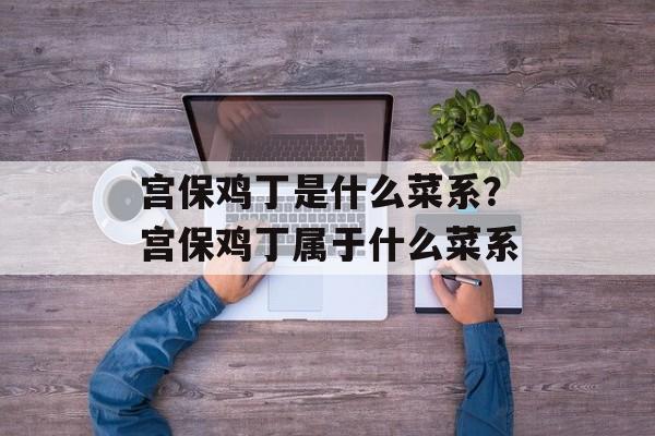 宫保鸡丁是什么菜系？宫保鸡丁属于什么菜系-第1张图片-