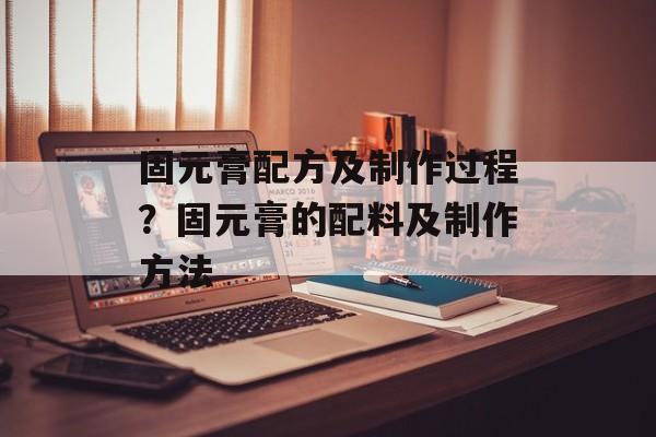固元膏配方及制作过程？固元膏的配料及制作方法-第1张图片-