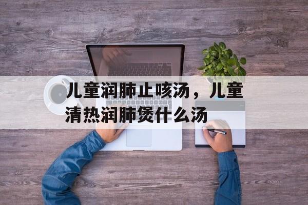 儿童润肺止咳汤，儿童清热润肺煲什么汤-第1张图片-