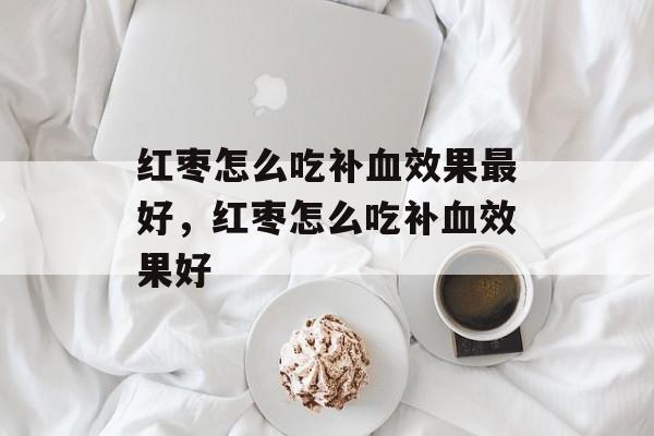 红枣怎么吃补血效果最好，红枣怎么吃补血效果好-第1张图片-