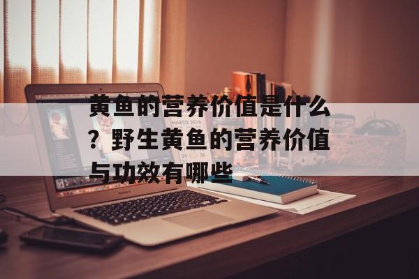 黄鱼的营养价值是什么？野生黄鱼的营养价值与功效有哪些-第1张图片-