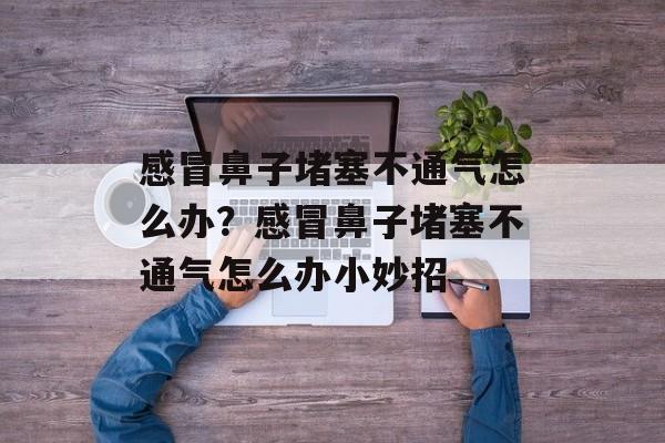 感冒鼻子堵塞不通气怎么办？感冒鼻子堵塞不通气怎么办小妙招-第1张图片-