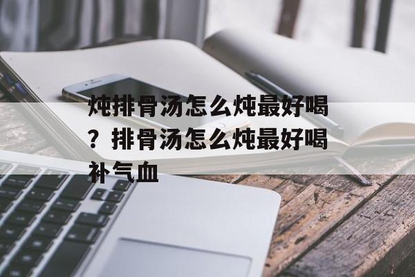炖排骨汤怎么炖最好喝?排骨汤怎么炖最好喝补气血-第1张图片- 炖排骨汤怎么炖最好喝?排骨汤怎么炖最好喝补气血-第1张图片-
