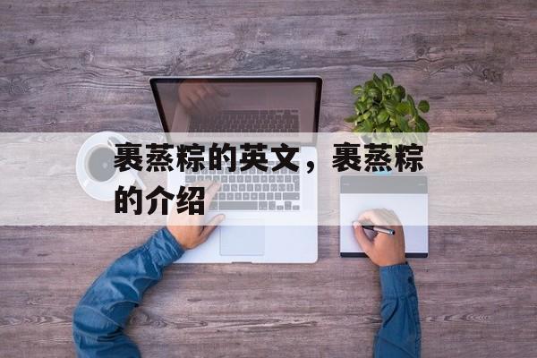 裹蒸粽的英文，裹蒸粽的介绍-第1张图片-