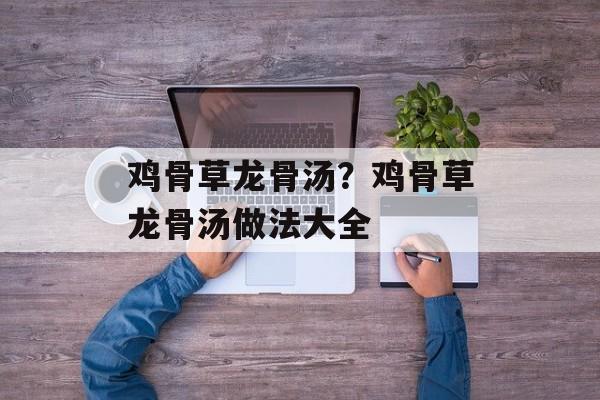 鸡骨草龙骨汤？鸡骨草龙骨汤做法大全-第1张图片-