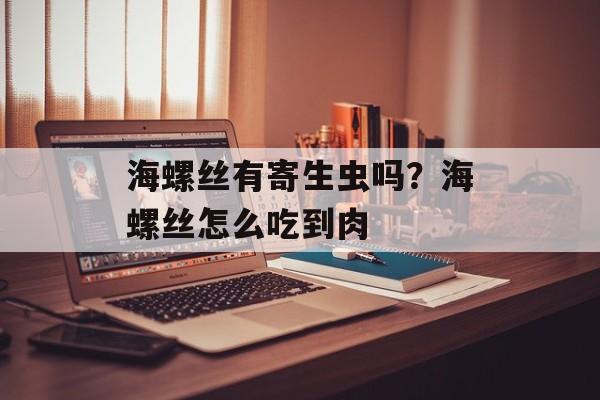 海螺丝有寄生虫吗?海螺丝怎么吃到肉-第1张图片- 海螺丝有寄生虫吗?海螺丝怎么吃到肉-第1张图片-