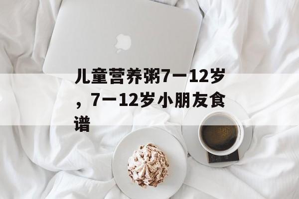 儿童营养粥7一12岁，7一12岁小朋友食谱-第1张图片-