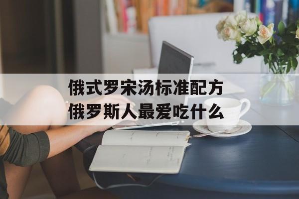 俄式罗宋汤标准配方 俄罗斯人最爱吃什么-第1张图片- 俄式罗宋汤标准配方 俄罗斯人最爱吃什么-第1张图片-