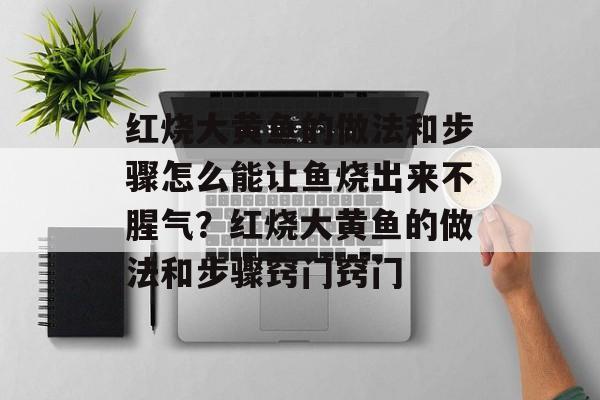 红烧大黄鱼的做法和步骤怎么能让鱼烧出来不腥气？红烧大黄鱼的做法和步骤窍门窍门-第1张图片-