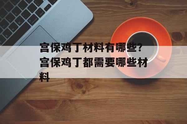 宫保鸡丁材料有哪些？宫保鸡丁都需要哪些材料-第1张图片-