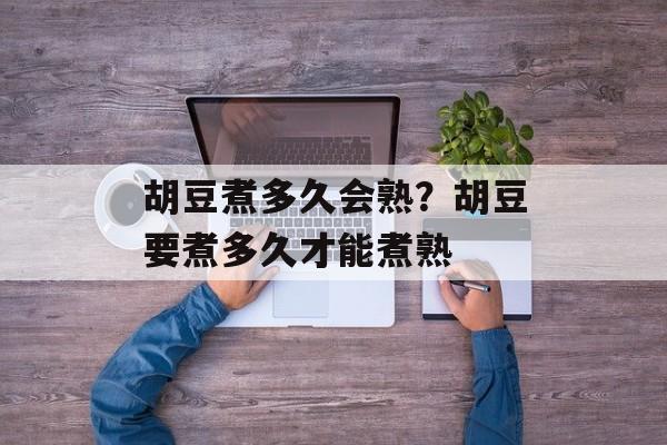 胡豆煮多久会熟?胡豆要煮多久才能煮熟-第1张图片- 胡豆煮多久会熟?胡豆要煮多久才能煮熟-第1张图片-