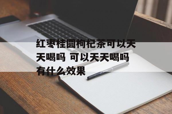 红枣桂圆枸杞茶可以天天喝吗 可以天天喝吗有什么效果-第1张图片- 红枣桂圆枸杞茶可以天天喝吗 可以天天喝吗有什么效果-第1张图片-