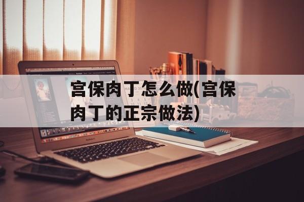 宫保肉丁怎么做(宫保肉丁的正宗做法)-第1张图片-