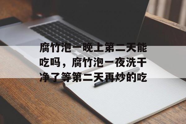 腐竹泡一晚上第二天能吃吗,腐竹泡一夜洗干净了等第二天再炒的吃-第1张图片- 腐竹泡一晚上第二天能吃吗,腐竹泡一夜洗干净了等第二天再炒的吃-第1张图片-