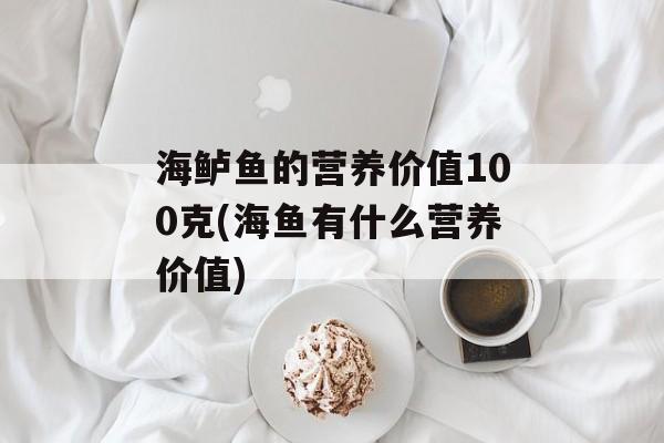 海鲈鱼的营养价值100克(海鱼有什么营养价值)-第1张图片-