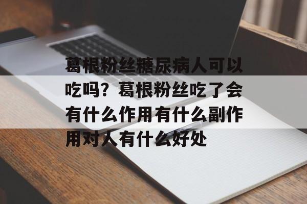 葛根粉丝糖尿病人可以吃吗？葛根粉丝吃了会有什么作用有什么副作用对人有什么好处-第1张图片-
