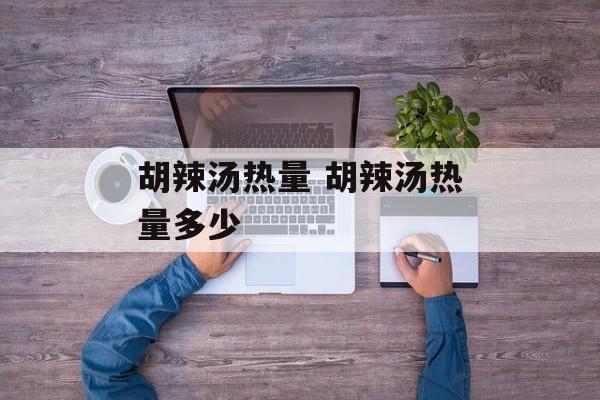 胡辣汤热量 胡辣汤热量多少-第1张图片- 胡辣汤热量 胡辣汤热量多少-第1张图片-