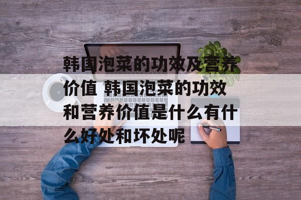 韩国泡菜的功效及营养价值 韩国泡菜的功效和营养价值是什么有什么好处和坏处呢-第1张图片-