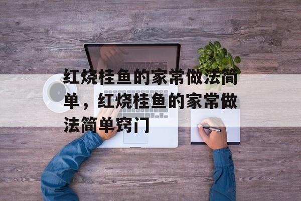 红烧桂鱼的家常做法简单,红烧桂鱼的家常做法简单窍门-第1张图片- 红烧桂鱼的家常做法简单,红烧桂鱼的家常做法简单窍门-第1张图片-