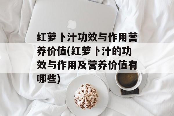 红萝卜汁功效与作用营养价值(红萝卜汁的功效与作用及营养价值有哪些)-第1张图片-