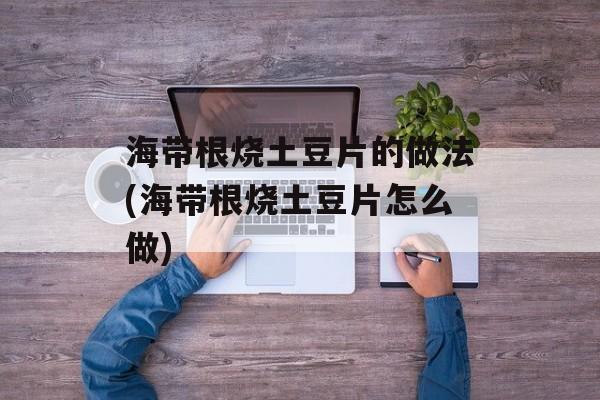 海带根烧土豆片的做法(海带根烧土豆片怎么做)-第1张图片-