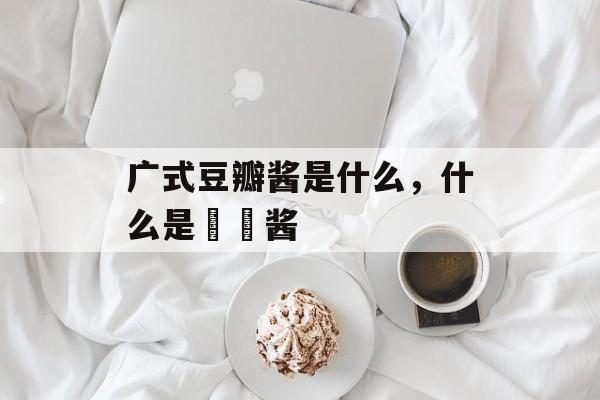 广式豆瓣酱是什么，什么是啫啫酱-第1张图片-