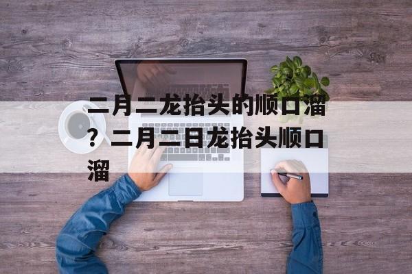 二月二龙抬头的顺口溜？二月二日龙抬头顺口溜-第1张图片-