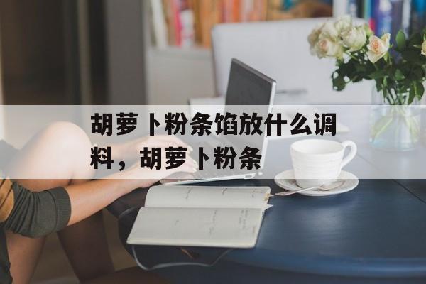 胡萝卜粉条馅放什么调料，胡萝卜粉条-第1张图片-