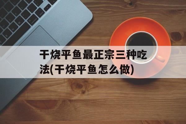 干烧平鱼最正宗三种吃法(干烧平鱼怎么做)-第1张图片-