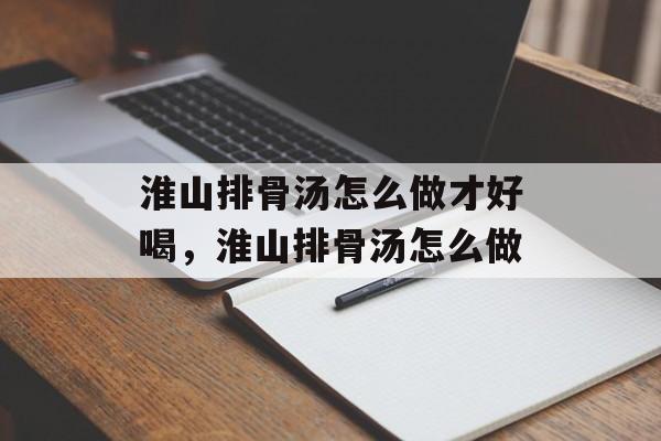 淮山排骨汤怎么做才好喝,淮山排骨汤怎么做-第1张图片- 淮山排骨汤怎么做才好喝,淮山排骨汤怎么做-第1张图片-