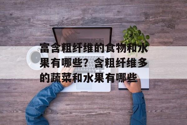 富含粗纤维的食物和水果有哪些?含粗纤维多的蔬菜和水果有哪些-第1张图片- 富含粗纤维的食物和水果有哪些?含粗纤维多的蔬菜和水果有哪些-第1张图片-