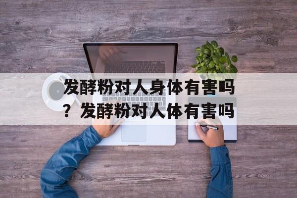 发酵粉对人身体有害吗?发酵粉对人体有害吗-第1张图片- 发酵粉对人身体有害吗?发酵粉对人体有害吗-第1张图片-