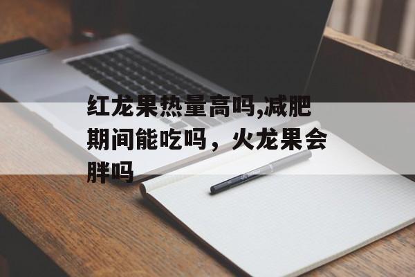 红龙果热量高吗,减肥期间能吃吗,火龙果会胖吗-第1张图片- 红龙果热量高吗,减肥期间能吃吗,火龙果会胖吗-第1张图片-