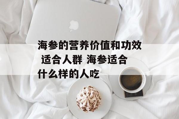 海参的营养价值和功效 适合人群 海参适合什么样的人吃-第1张图片-